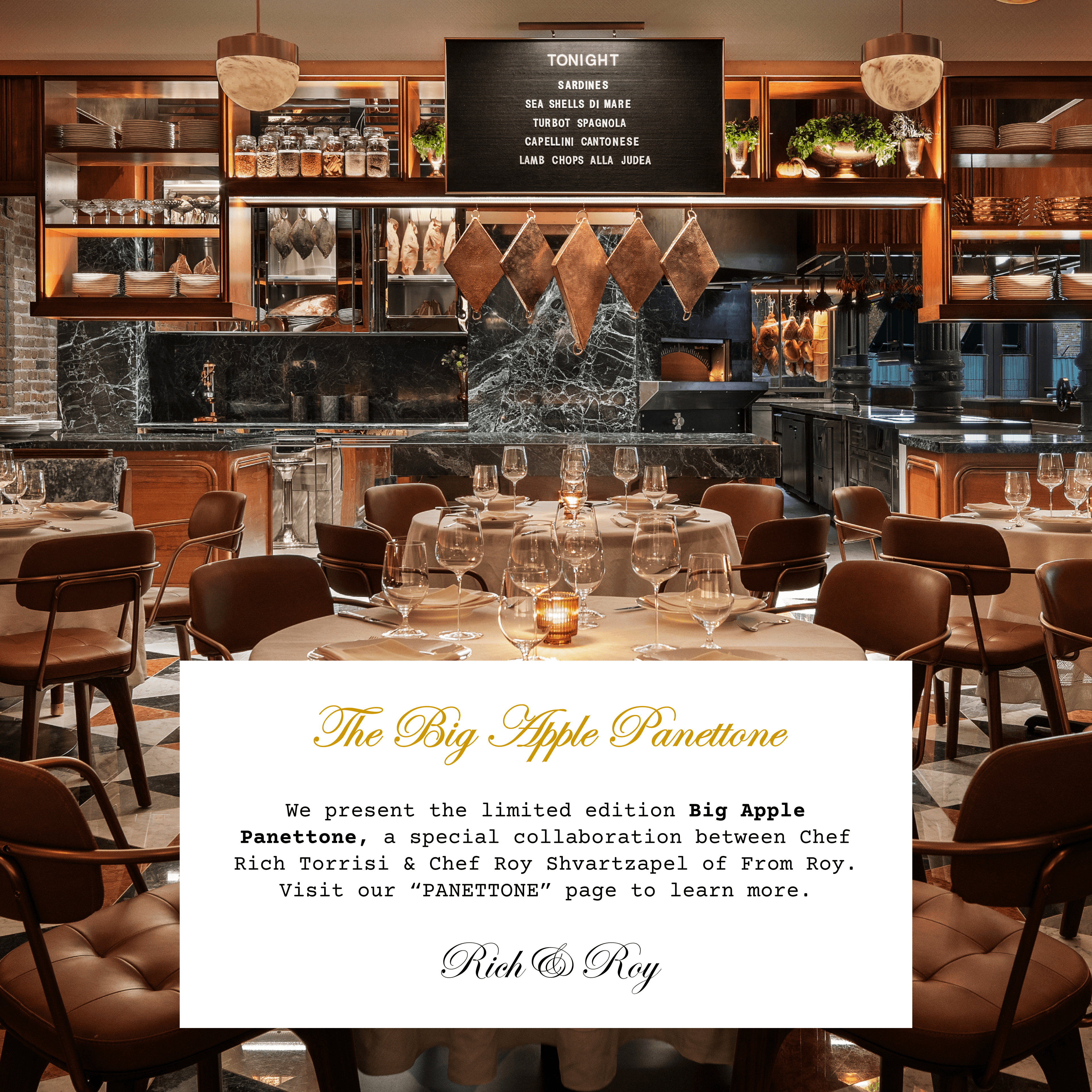 The Big Apple Panettone. We present the limited edition Big Apple Panettone, a special collaboration between Chef Rich Torrisi & Chef Roy Shvartzapel of From Roy. Visit our “PANETTONE” page to learn more. Rich & Roy.